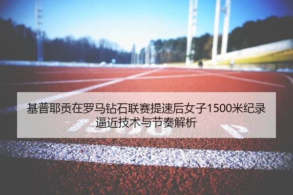 基普耶贡在罗马钻石联赛提速后女子1500米纪录逼近技术与节奏解析