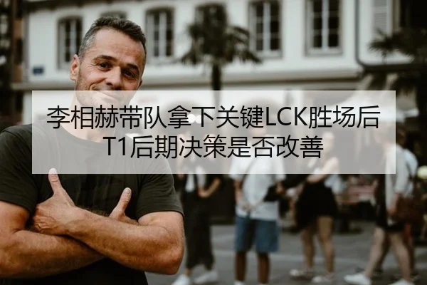 李相赫带队拿下关键LCK胜场后T1后期决策是否改善