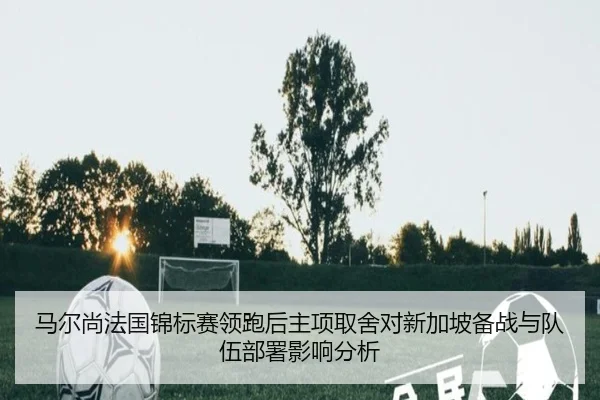 马尔尚法国锦标赛领跑后主项取舍对新加坡备战与队伍部署影响分析