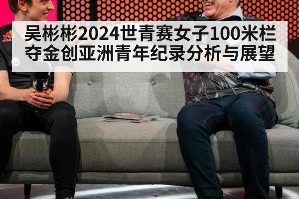 吴彬彬2024世青赛女子100米栏夺金创亚洲青年纪录分析与展望