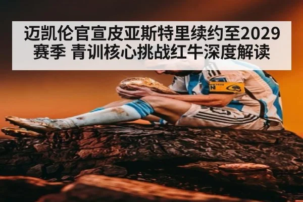 迈凯伦官宣皮亚斯特里续约至2029赛季 青训核心挑战红牛深度解读
