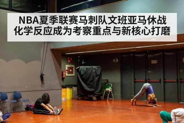 NBA夏季联赛马刺队文班亚马休战 化学反应成为考察重点与新核心打磨