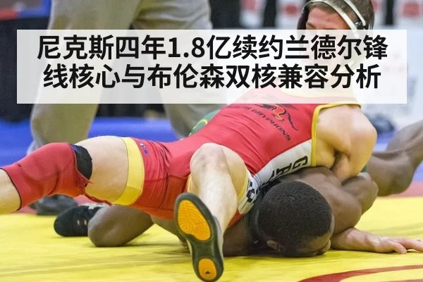 尼克斯四年1.8亿续约兰德尔锋线核心与布伦森双核兼容分析