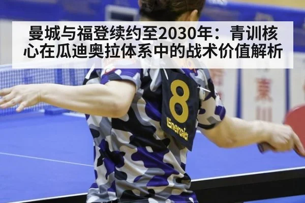 曼城与福登续约至2030年:青训核心在瓜迪奥拉体系中的战术价值解析