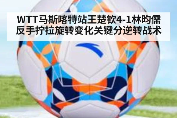 WTT马斯喀特站王楚钦4-1林昀儒反手拧拉旋转变化关键分逆转战术