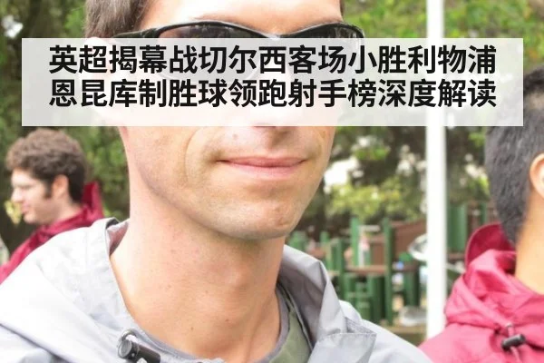 英超揭幕战切尔西客场小胜利物浦 恩昆库制胜球领跑射手榜深度解读