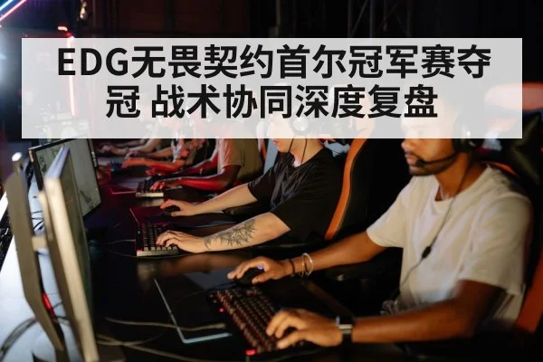 EDG无畏契约首尔冠军赛夺冠 战术协同深度复盘