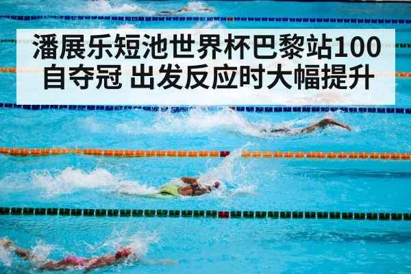 潘展乐短池世界杯巴黎站100自夺冠 出发反应时大幅提升