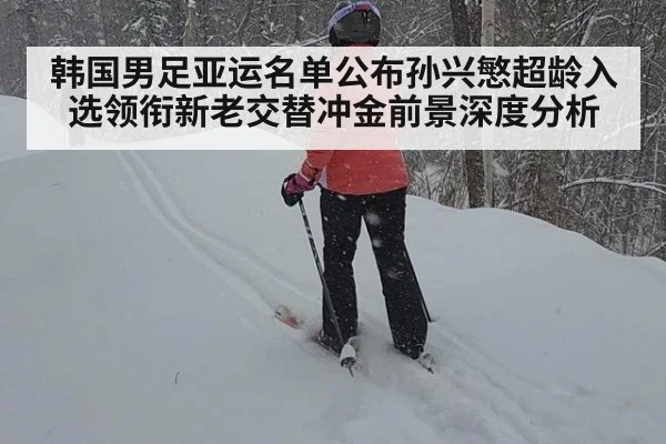 韩国男足亚运名单公布孙兴慜超龄入选领衔新老交替冲金前景深度分析